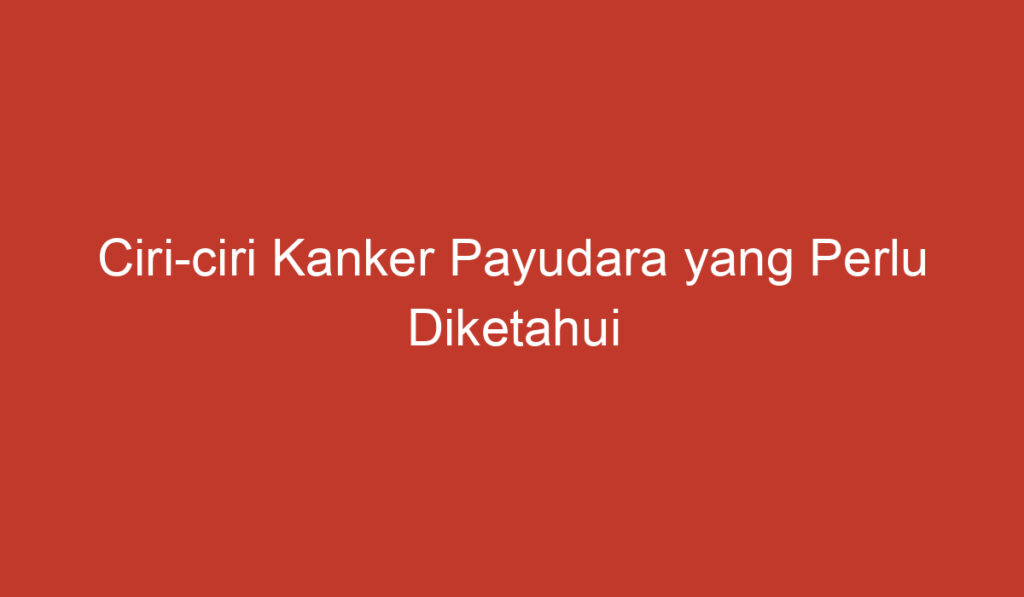 Ciri ciri Kanker Payudara yang Perlu Diketahui