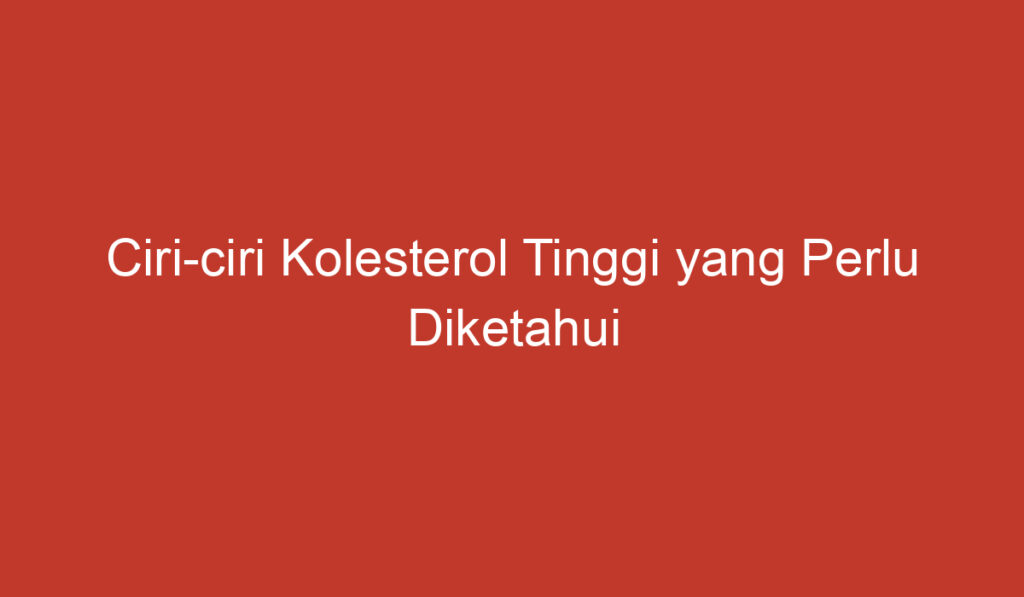 Ciri ciri Kolesterol Tinggi yang Perlu Diketahui