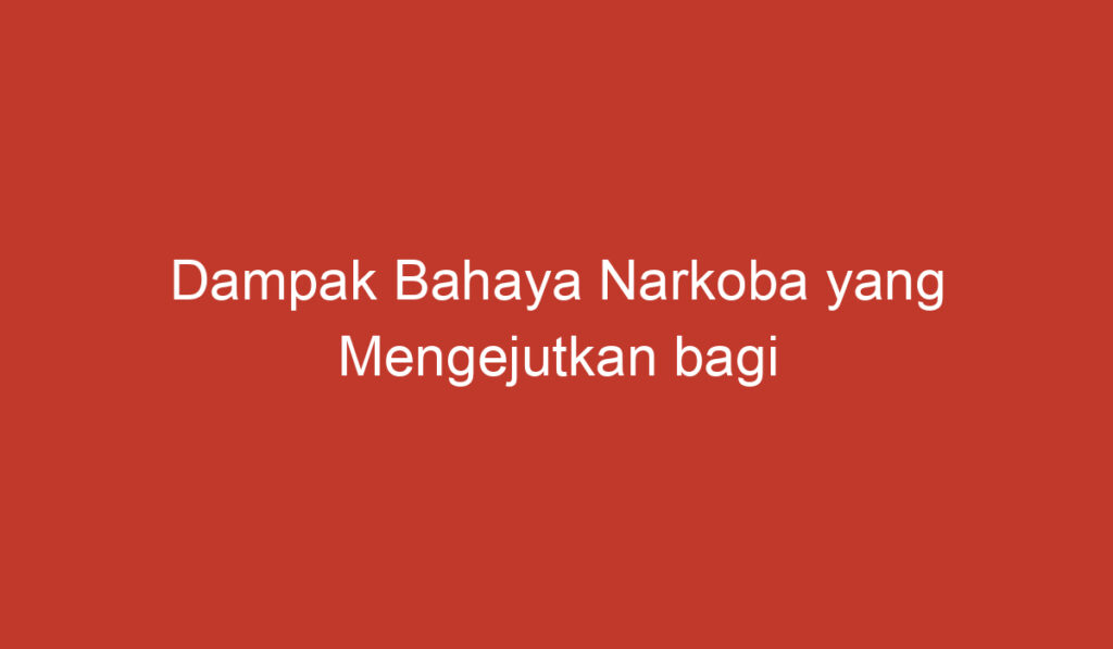 Dampak Bahaya Narkoba yang Mengejutkan bagi Masyarakat Indonesia