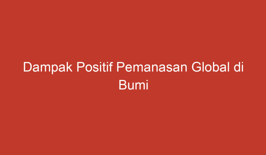 Dampak Positif Pemanasan Global di Bumi