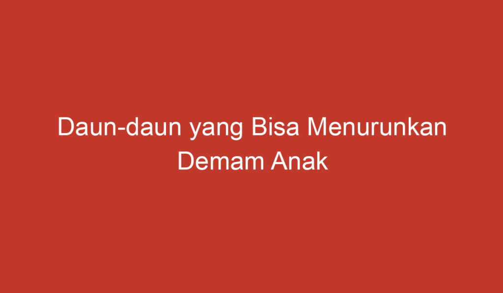 Daun daun yang Bisa Menurunkan Demam Anak