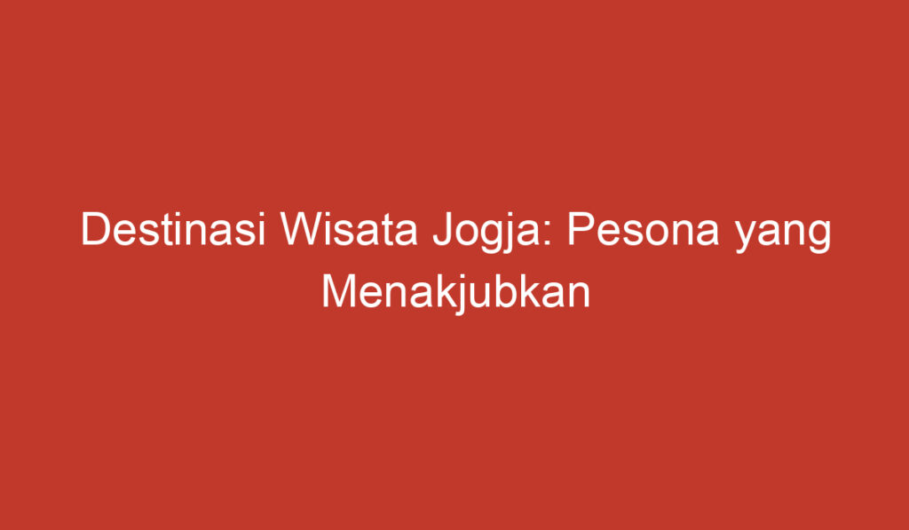 Destinasi Wisata Jogja: Pesona yang Menakjubkan untuk Dijelajahi