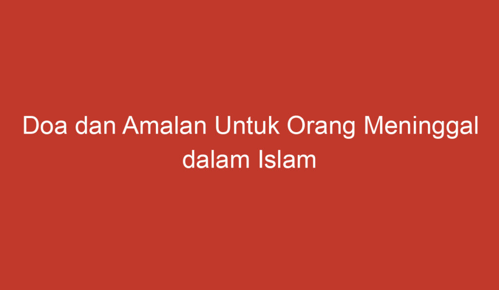 Doa dan Amalan Untuk Orang Meninggal dalam Islam bagi Laki Laki dan Perempuan