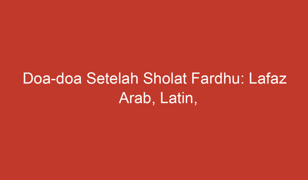 Doa doa Setelah Sholat Fardhu: Lafaz Arab, Latin, dan Artinya