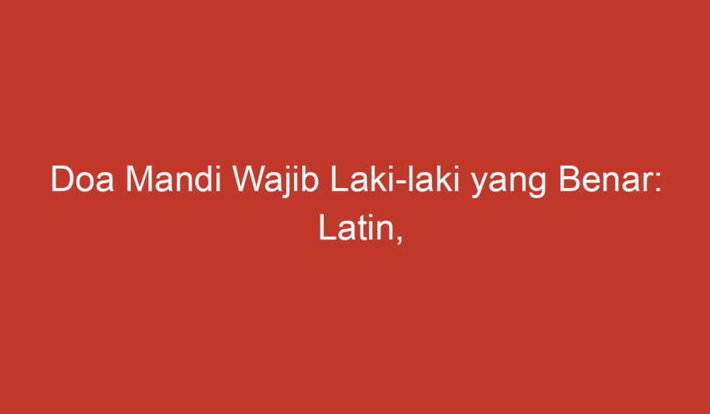 Doa Mandi Wajib Laki laki yang Benar: Latin, Arab, dan Artinya