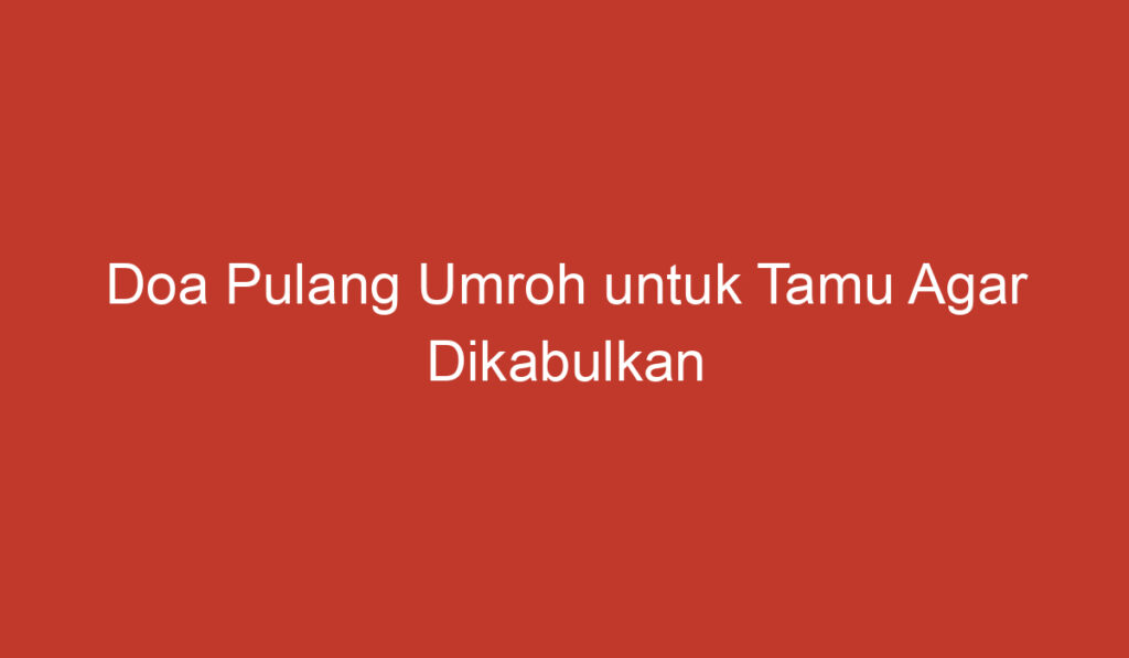 Doa Pulang Umroh untuk Tamu Agar Dikabulkan