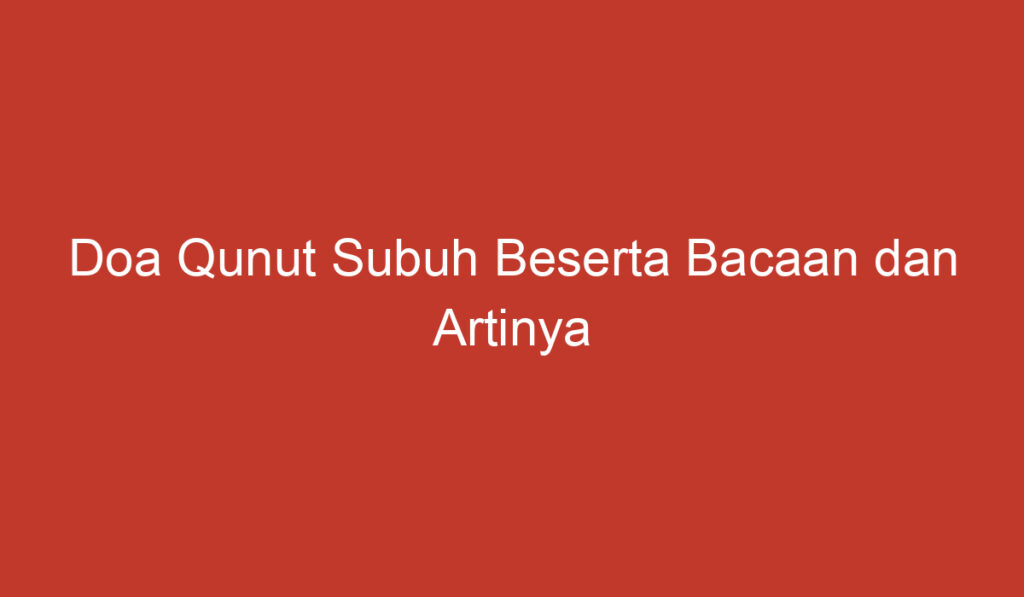 Doa Qunut Subuh Beserta Bacaan dan Artinya