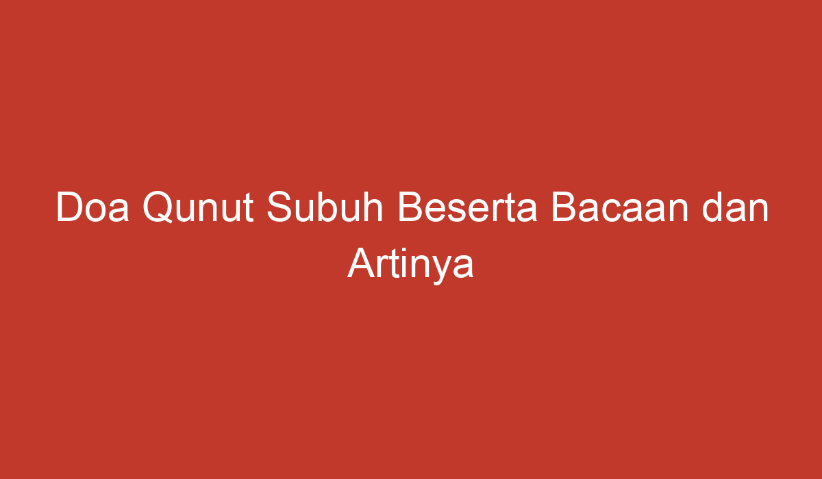 Doa Qunut Subuh Beserta Bacaan Dan Artinya