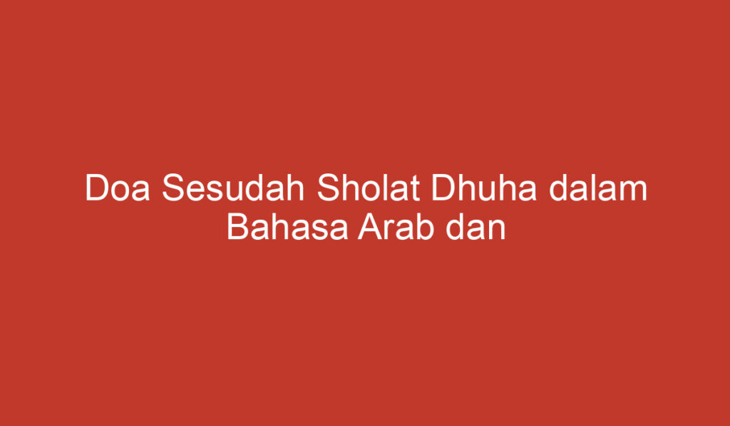 Doa Sesudah Sholat Dhuha dalam Bahasa Arab dan Terjemahan