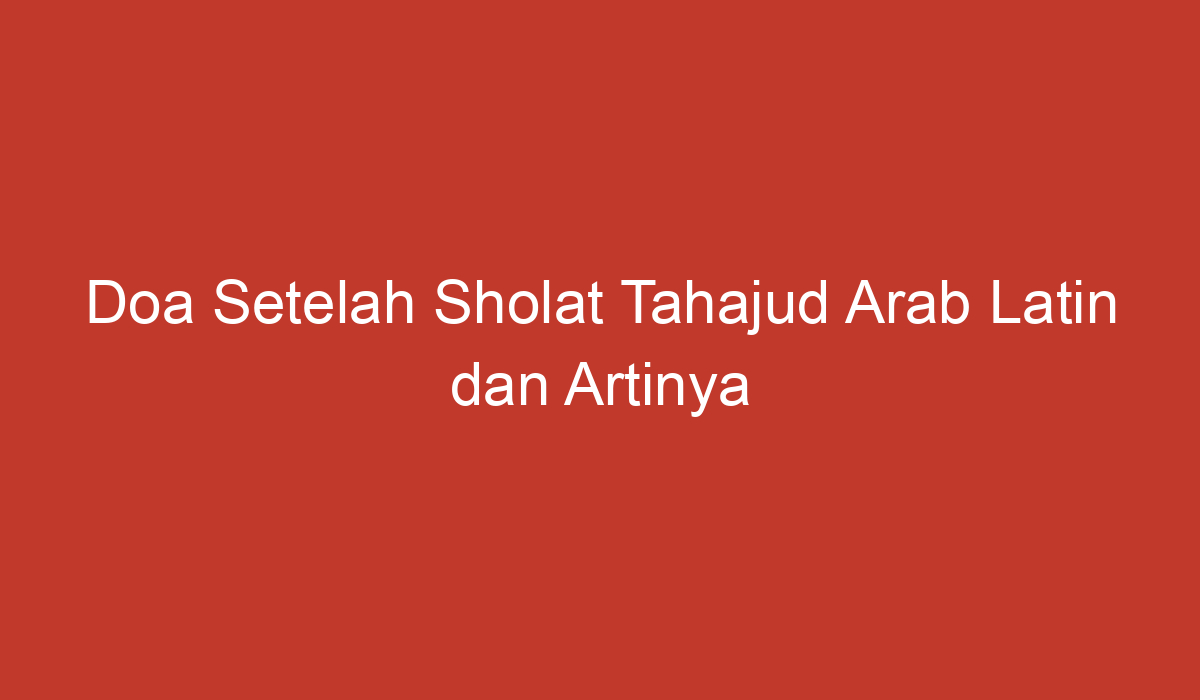 Doa Setelah Sholat Tahajud Arab Latin Dan Artinya Lengkap