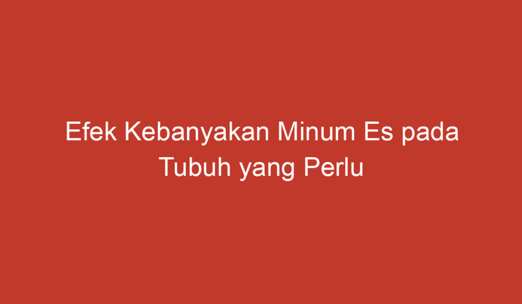 Efek Kebanyakan Minum Es pada Tubuh yang Perlu Diketahui