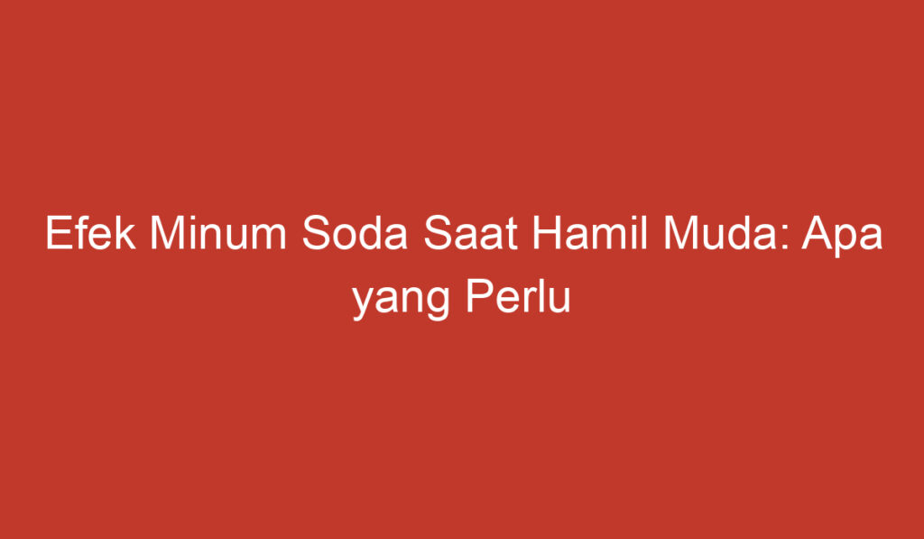 Efek Minum Soda Saat Hamil Muda: Apa yang Perlu Anda Ketahui