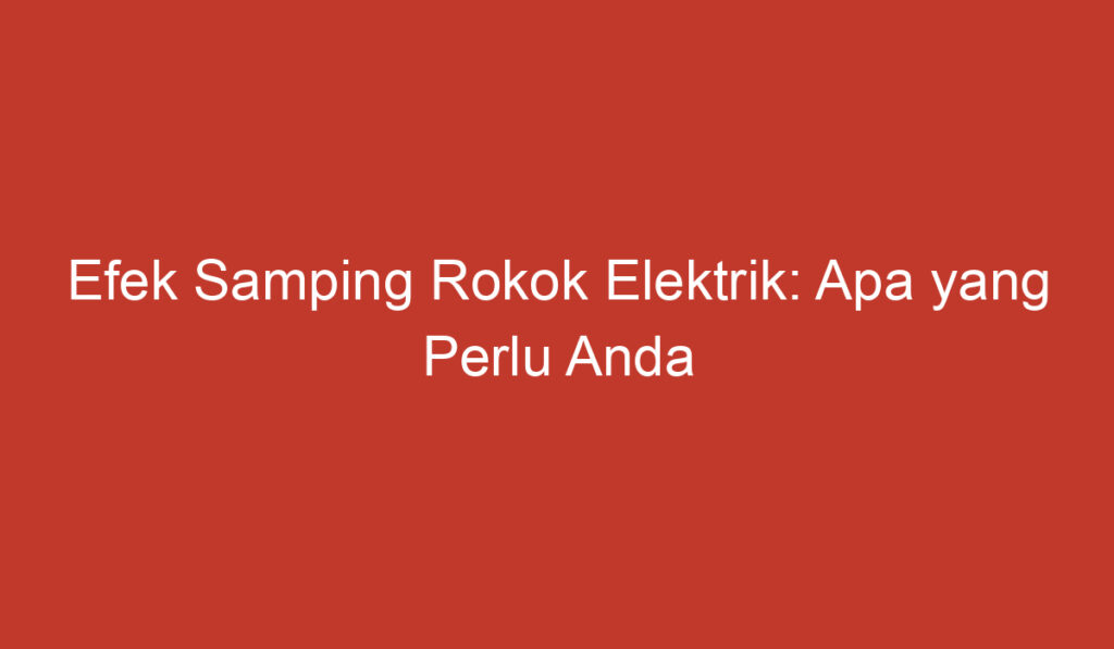 Efek Samping Rokok Elektrik: Apa yang Perlu Anda Ketahui?