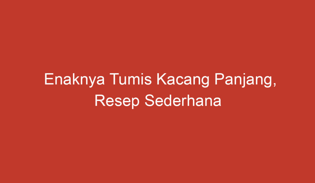 Enaknya Tumis Kacang Panjang, Resep Sederhana yang Mudah Dicoba