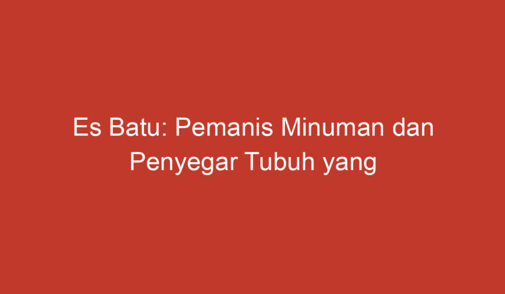 Es Batu: Pemanis Minuman dan Penyegar Tubuh yang Ampuh