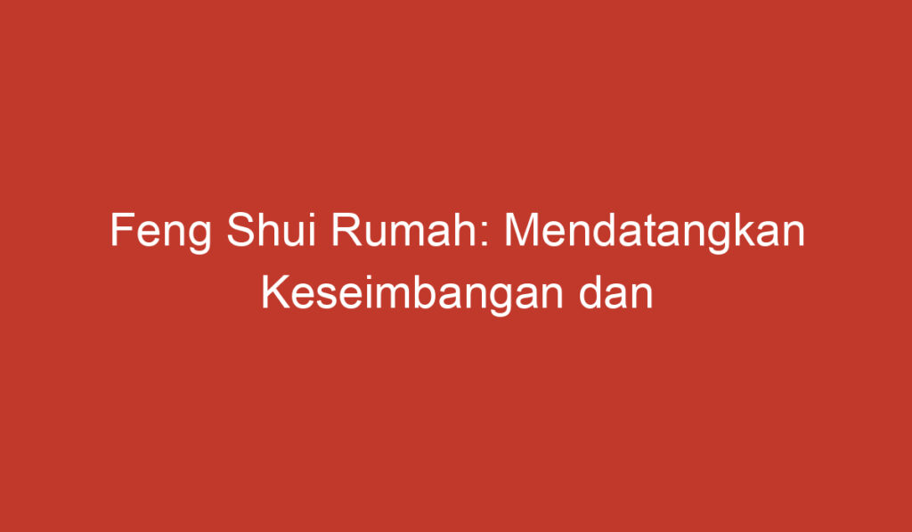 Feng Shui Rumah: Mendatangkan Keseimbangan dan Keberuntungan di Dalam Rumah Anda