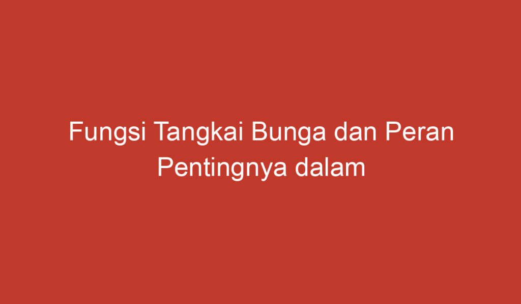 Fungsi Tangkai Bunga dan Peran Pentingnya dalam Kehidupan Tumbuhan