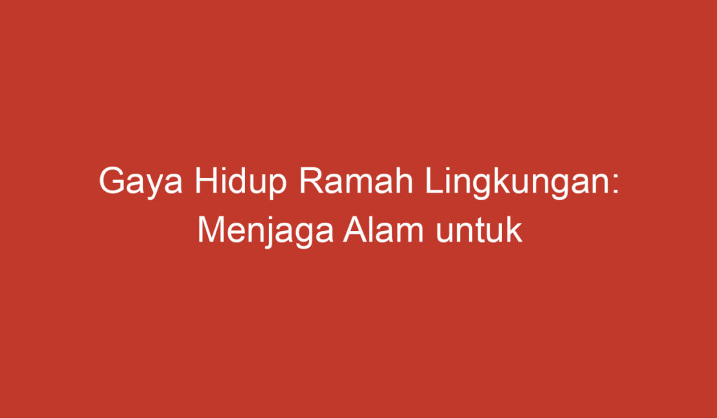 Gaya Hidup Ramah Lingkungan: Menjaga Alam untuk Masa Depan