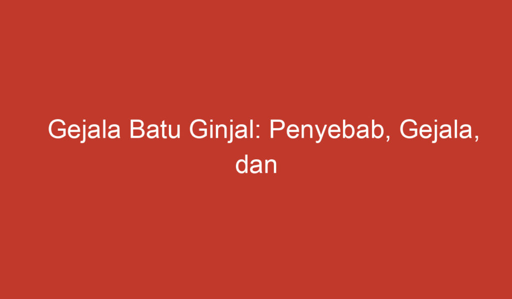 Gejala Batu Ginjal: Penyebab, Gejala, dan Pengobatannya