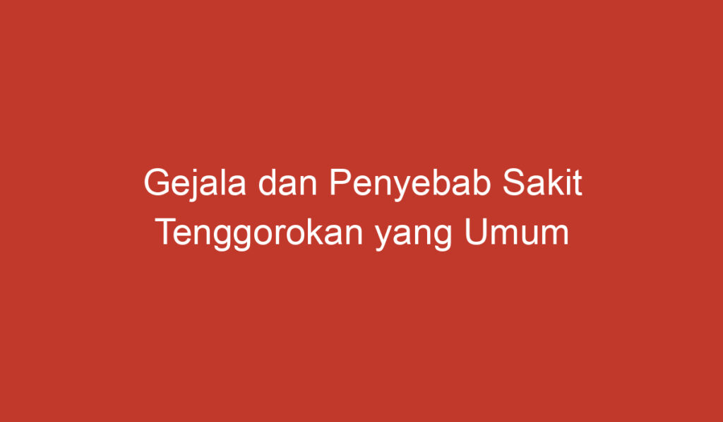 Gejala dan Penyebab Sakit Tenggorokan yang Umum di Indonesia