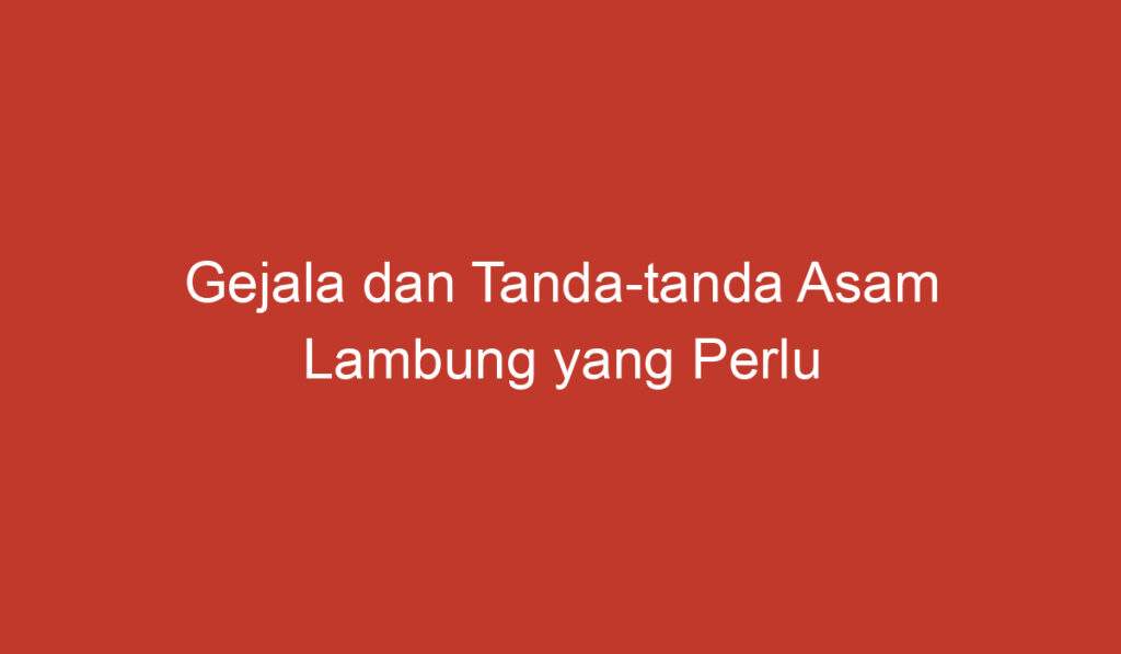 Gejala dan Tanda tanda Asam Lambung yang Perlu Diketahui