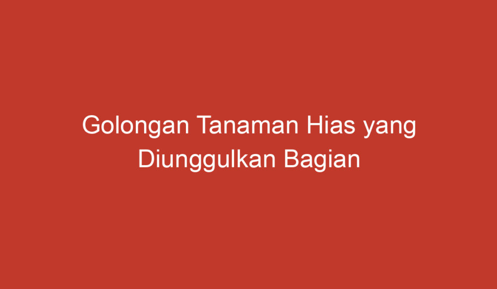 Golongan Tanaman Hias yang Diunggulkan Bagian Akarnya