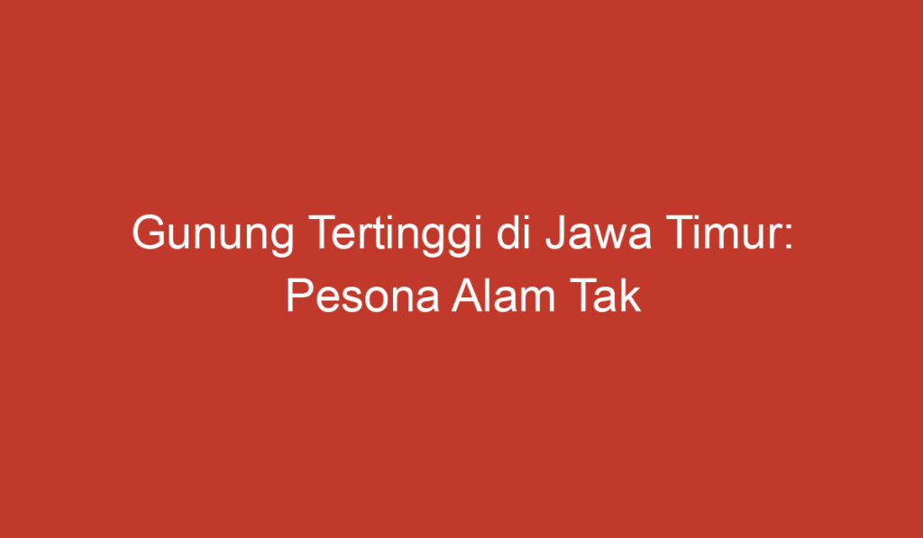 Gunung Tertinggi di Jawa Timur: Pesona Alam Tak Terlupakan