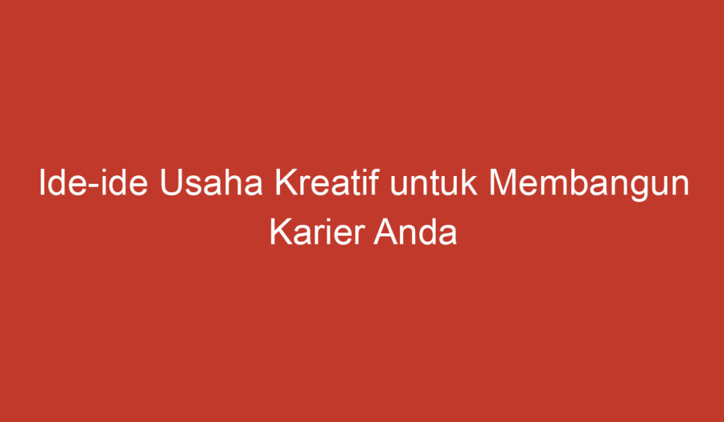 Ide ide Usaha Kreatif untuk Membangun Karier Anda