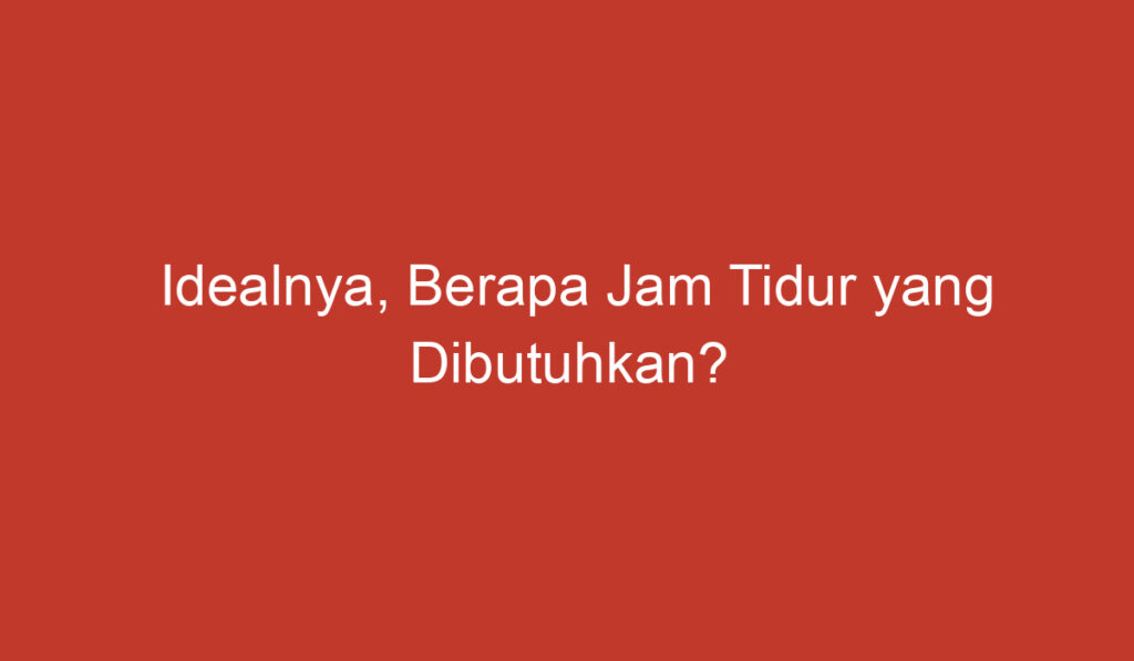 Idealnya, Berapa Jam Tidur yang Dibutuhkan?