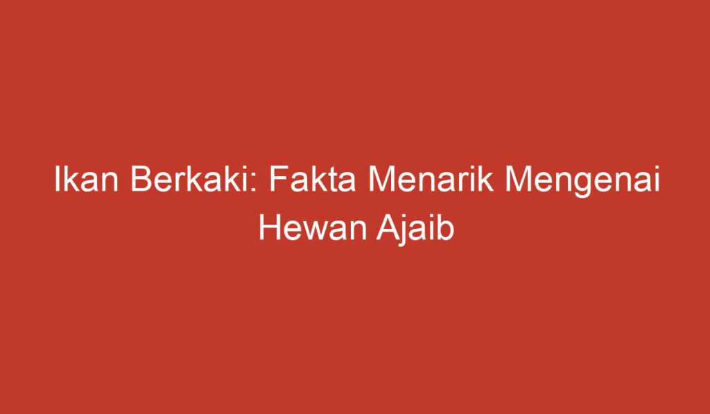 Ikan Berkaki: Fakta Menarik Mengenai Hewan Ajaib ini