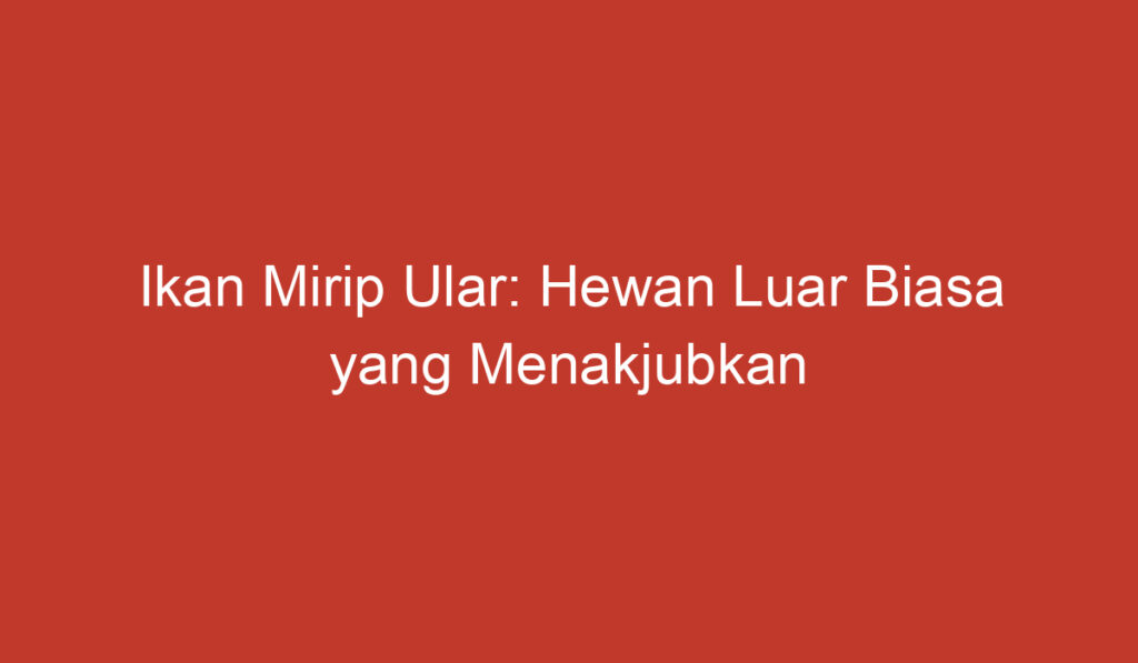 Ikan Mirip Ular: Hewan Luar Biasa yang Menakjubkan