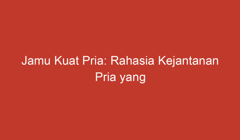 Jamu Kuat Pria: Rahasia Kejantanan Pria yang Terbukti