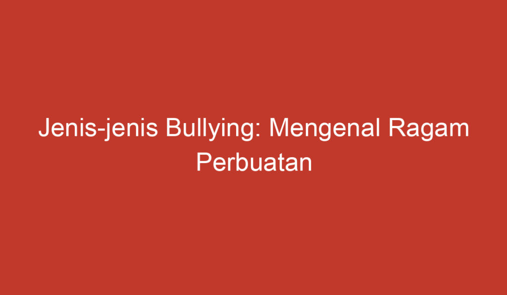 Jenis jenis Bullying: Mengenal Ragam Perbuatan Pem bully