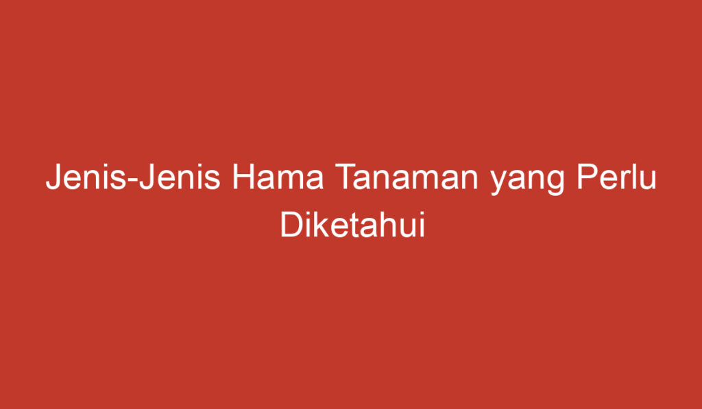 Jenis Jenis Hama Tanaman yang Perlu Diketahui