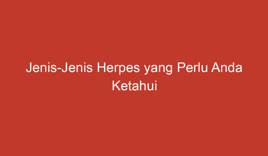 Jenis Jenis Herpes yang Perlu Anda Ketahui