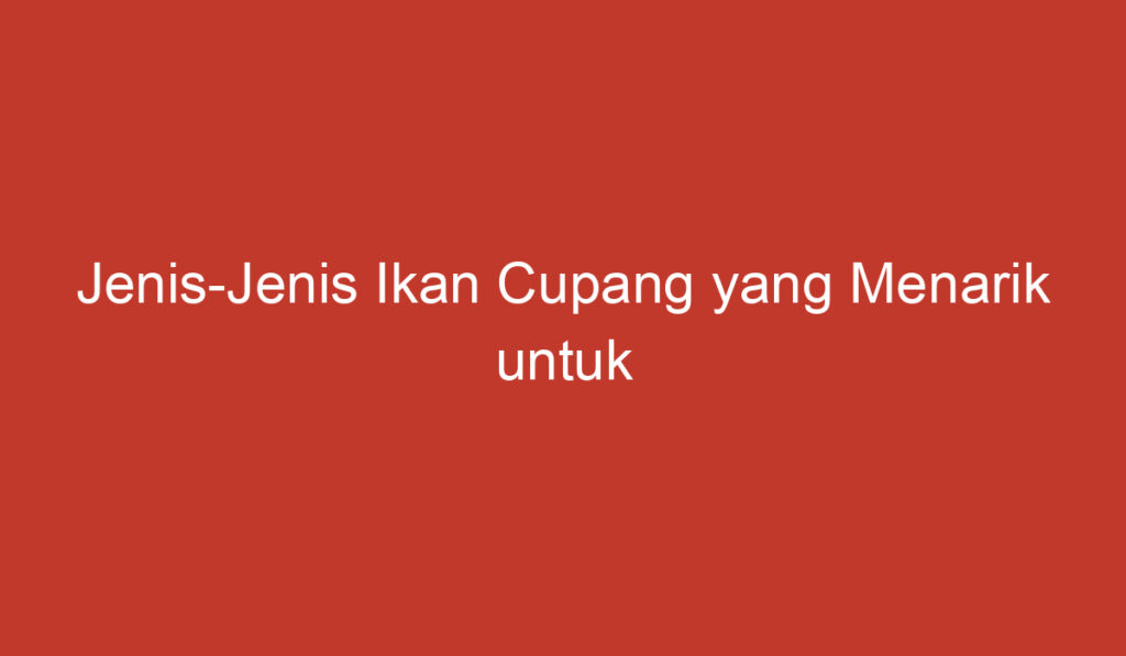 Jenis Jenis Ikan Cupang yang Menarik untuk Dipelihara