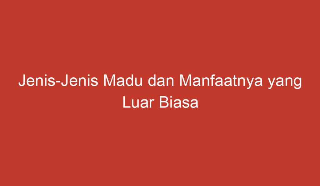 Jenis Jenis Madu dan Manfaatnya yang Luar Biasa