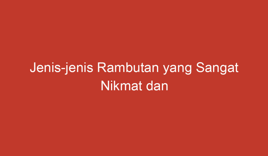 Jenis jenis Rambutan yang Sangat Nikmat dan Populer