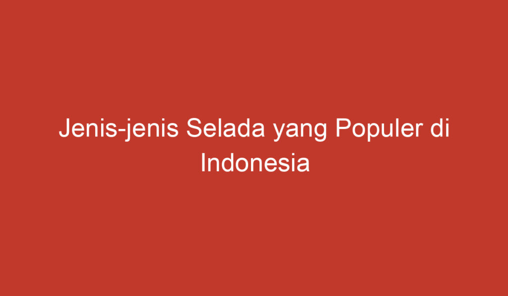 Jenis jenis Selada yang Populer di Indonesia