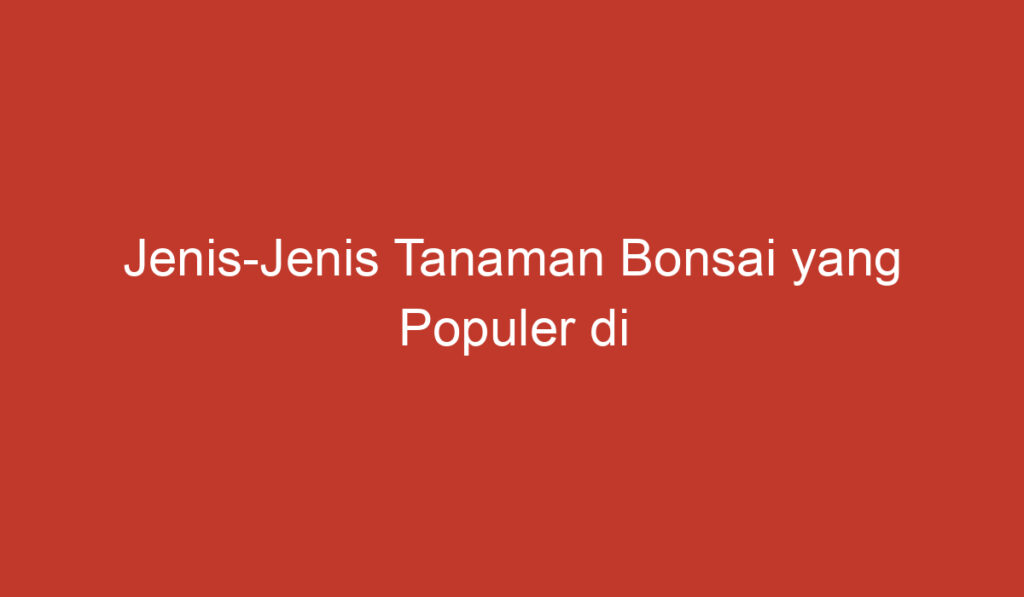 Jenis Jenis Tanaman Bonsai yang Populer di Indonesia