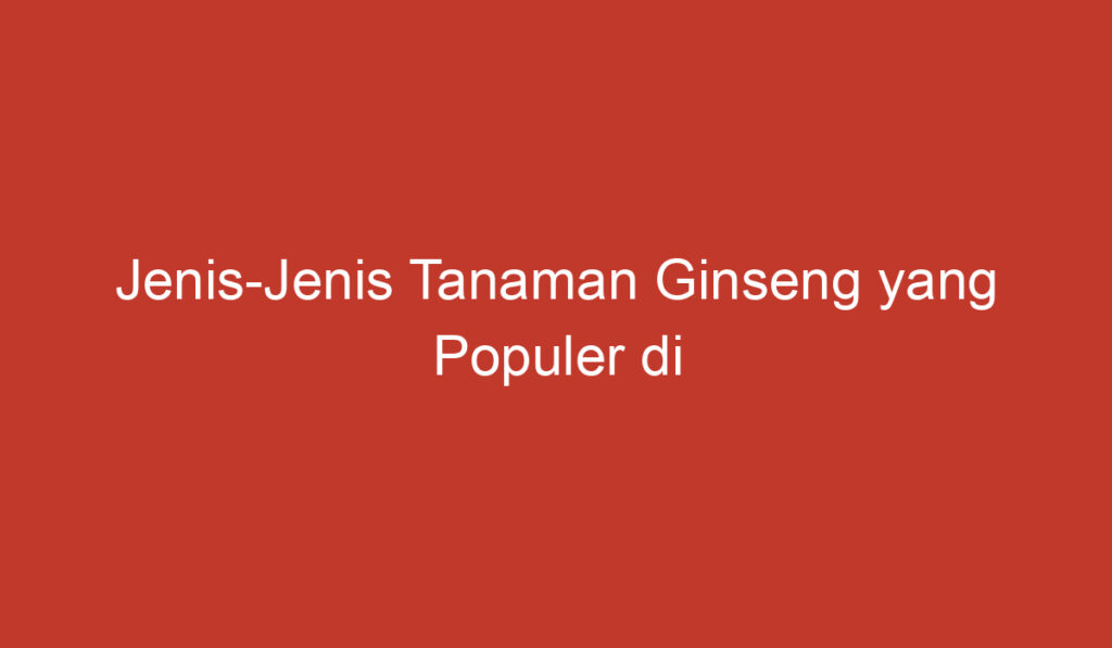 Jenis Jenis Tanaman Ginseng yang Populer di Indonesia