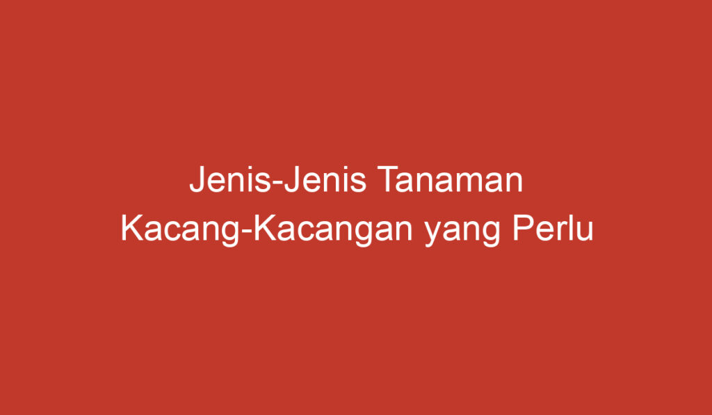 Jenis Jenis Tanaman Kacang Kacangan yang Perlu Kamu Ketahui