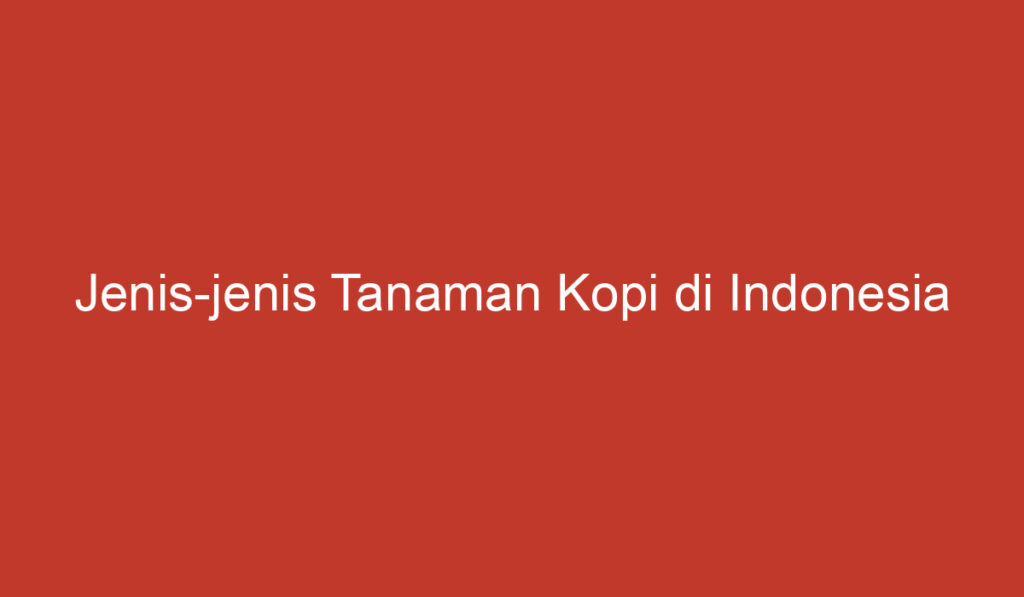 Jenis jenis Tanaman Kopi di Indonesia