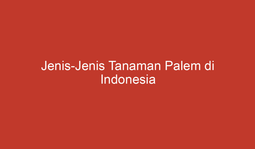 Jenis Jenis Tanaman Palem di Indonesia