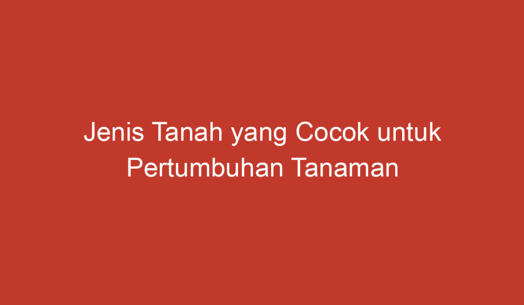 Jenis Tanah yang Cocok untuk Pertumbuhan Tanaman