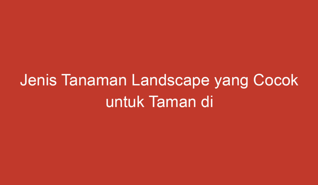 Jenis Tanaman Landscape yang Cocok untuk Taman di Indonesia