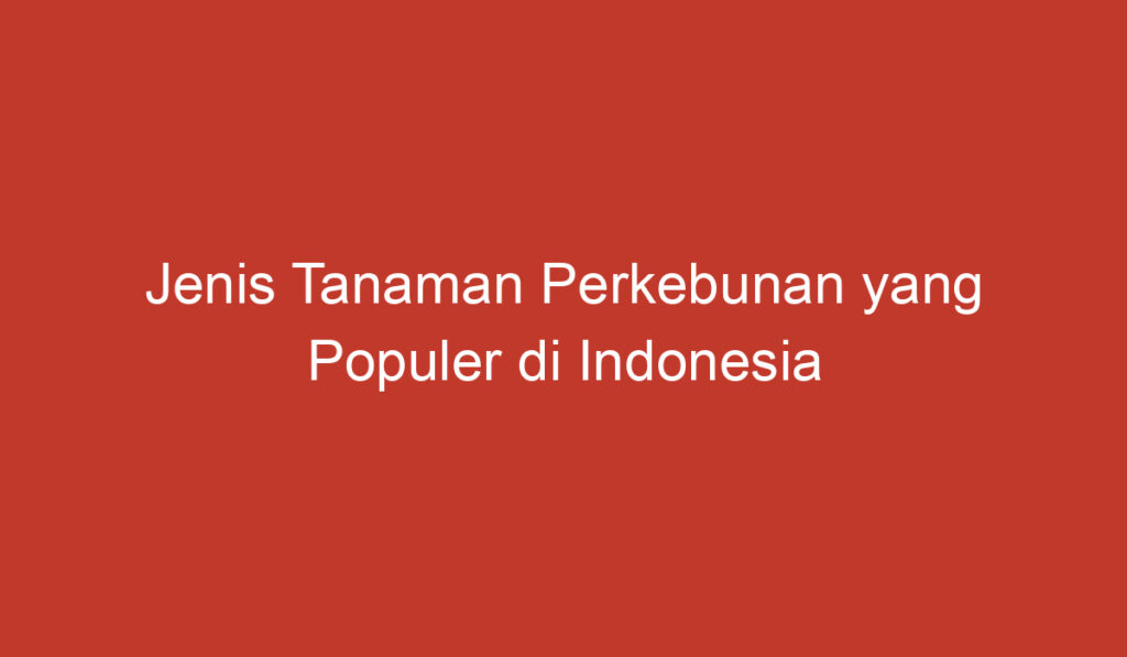 Jenis Tanaman Perkebunan yang Populer di Indonesia