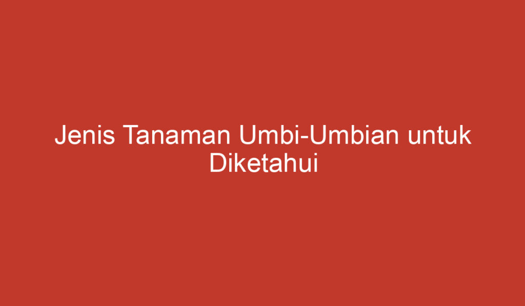 Jenis Tanaman Umbi Umbian untuk Diketahui