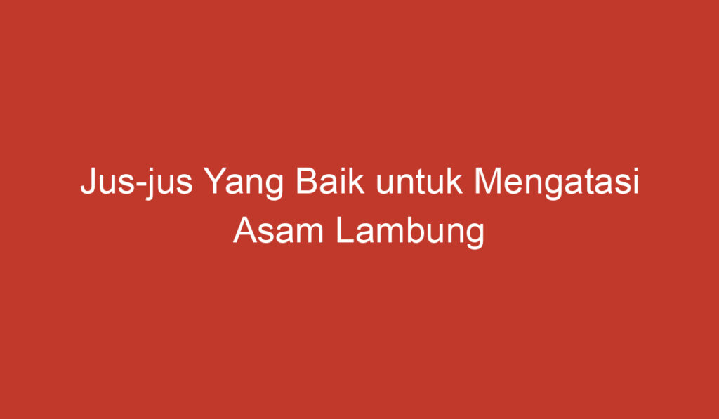 Jus jus Yang Baik untuk Mengatasi Asam Lambung Tinggi