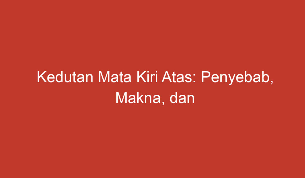 Kedutan Mata Kiri Atas: Penyebab, Makna, dan Mitosnya